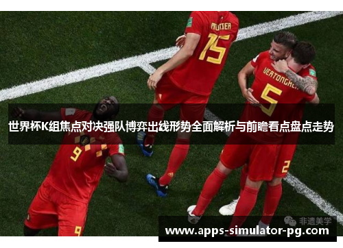 世界杯K组焦点对决强队博弈出线形势全面解析与前瞻看点盘点走势