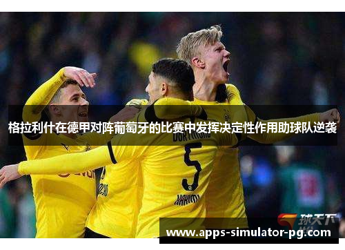 格拉利什在德甲对阵葡萄牙的比赛中发挥决定性作用助球队逆袭 格拉利什在德甲对阵葡萄牙的比赛中发挥决定性作用助球队逆袭