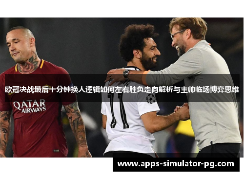 欧冠决战最后十分钟换人逻辑如何左右胜负走向解析与主帅临场博弈思维 欧冠决战最后十分钟换人逻辑如何左右胜负走向解析与主帅临场博弈思维