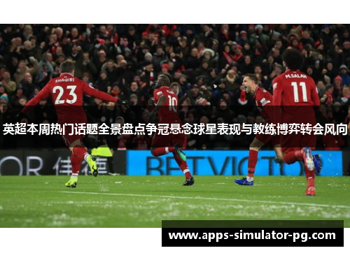 英超本周热门话题全景盘点争冠悬念球星表现与教练博弈转会风向 英超本周热门话题全景盘点争冠悬念球星表现与教练博弈转会风向