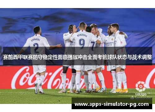 赛前西甲联赛防守稳定性面临强敌冲击全面考验球队状态与战术调整 赛前西甲联赛防守稳定性面临强敌冲击全面考验球队状态与战术调整