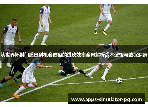 从世界杯射门质量到机会选择的进攻效率全景解析战术逻辑与数据洞察 从世界杯射门质量到机会选择的进攻效率全景解析战术逻辑与数据洞察