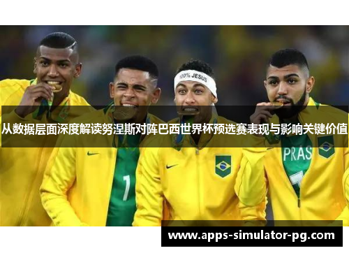 从数据层面深度解读努涅斯对阵巴西世界杯预选赛表现与影响关键价值 从数据层面深度解读努涅斯对阵巴西世界杯预选赛表现与影响关键价值