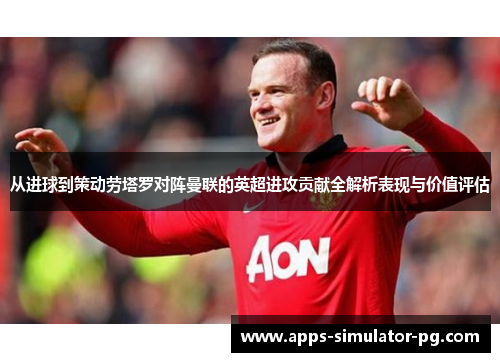 从进球到策动劳塔罗对阵曼联的英超进攻贡献全解析表现与价值评估 从进球到策动劳塔罗对阵曼联的英超进攻贡献全解析表现与价值评估