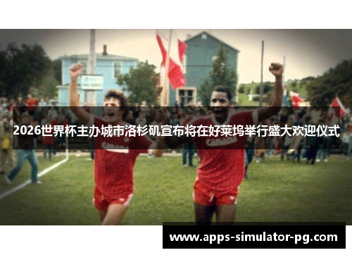 2026世界杯主办城市洛杉矶宣布将在好莱坞举行盛大欢迎仪式 2026世界杯主办城市洛杉矶宣布将在好莱坞举行盛大欢迎仪式