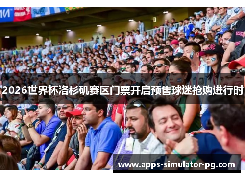 2026世界杯洛杉矶赛区门票开启预售球迷抢购进行时 2026世界杯洛杉矶赛区门票开启预售球迷抢购进行时