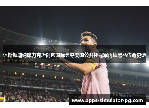 休斯顿迪纳摩力克迈阿密国际勇夺美国公开杯冠军再续黑马传奇史诗 休斯顿迪纳摩力克迈阿密国际勇夺美国公开杯冠军再续黑马传奇史诗