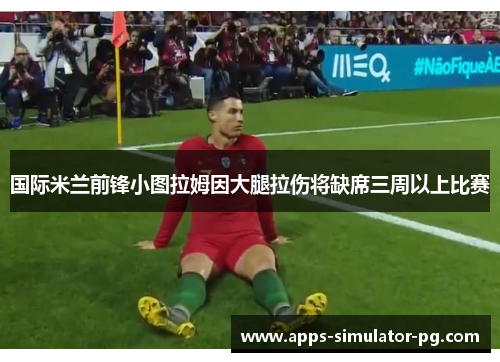 国际米兰前锋小图拉姆因大腿拉伤将缺席三周以上比赛 国际米兰前锋小图拉姆因大腿拉伤将缺席三周以上比赛