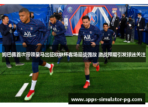 姆巴佩首次带领皇马出征欧联杯客场迎战强敌 激战预期引发球迷关注 姆巴佩首次带领皇马出征欧联杯客场迎战强敌 激战预期引发球迷关注
