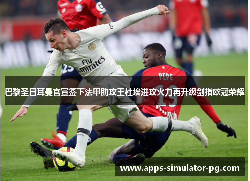 巴黎圣日耳曼官宣签下法甲助攻王杜埃进攻火力再升级剑指欧冠荣耀 巴黎圣日耳曼官宣签下法甲助攻王杜埃进攻火力再升级剑指欧冠荣耀