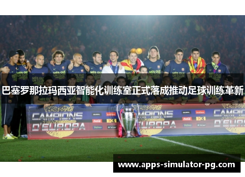 巴塞罗那拉玛西亚智能化训练室正式落成推动足球训练革新