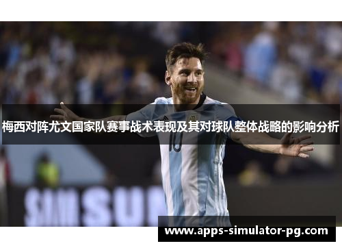 梅西对阵尤文国家队赛事战术表现及其对球队整体战略的影响分析