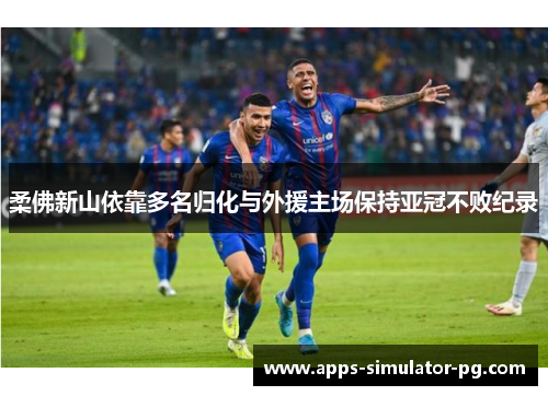 柔佛新山依靠多名归化与外援主场保持亚冠不败纪录 柔佛新山依靠多名归化与外援主场保持亚冠不败纪录