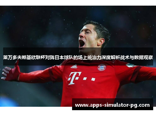 莱万多夫斯基欧联杯对阵日本球队的场上统治力深度解析战术与数据观察 莱万多夫斯基欧联杯对阵日本球队的场上统治力深度解析战术与数据观察