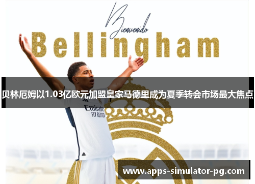 贝林厄姆以1.03亿欧元加盟皇家马德里成为夏季转会市场最大焦点 贝林厄姆以1.03亿欧元加盟皇家马德里成为夏季转会市场最大焦点