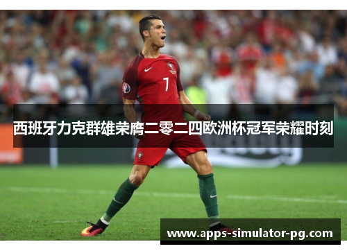 西班牙力克群雄荣膺二零二四欧洲杯冠军荣耀时刻 西班牙力克群雄荣膺二零二四欧洲杯冠军荣耀时刻