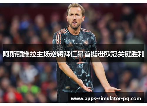 阿斯顿维拉主场逆转拜仁昂首挺进欧冠关键胜利