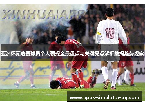 亚洲杯预选赛球员个人表现全景盘点与关键亮点解析数据趋势观察