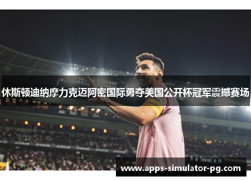 休斯顿迪纳摩力克迈阿密国际勇夺美国公开杯冠军震撼赛场