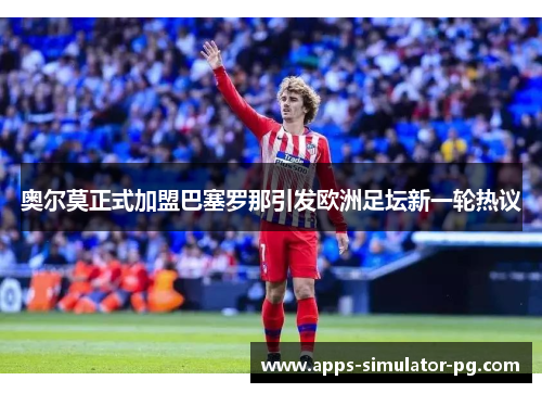 奥尔莫正式加盟巴塞罗那引发欧洲足坛新一轮热议