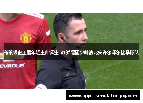 布莱顿史上最年轻主帅诞生 31岁德国少帅法比安许尔泽尔接掌球队