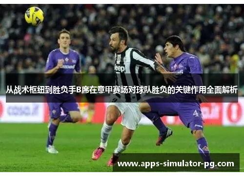 从战术枢纽到胜负手B席在意甲赛场对球队胜负的关键作用全面解析