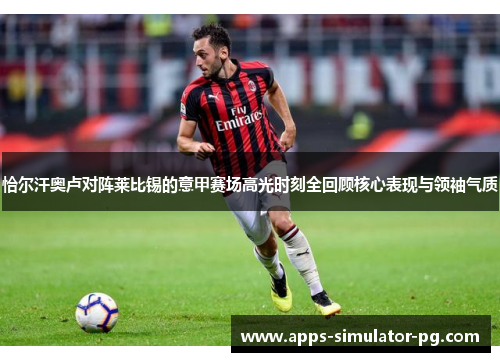 恰尔汗奥卢对阵莱比锡的意甲赛场高光时刻全回顾核心表现与领袖气质