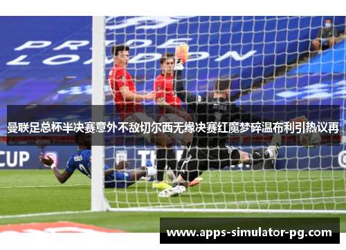曼联足总杯半决赛意外不敌切尔西无缘决赛红魔梦碎温布利引热议再